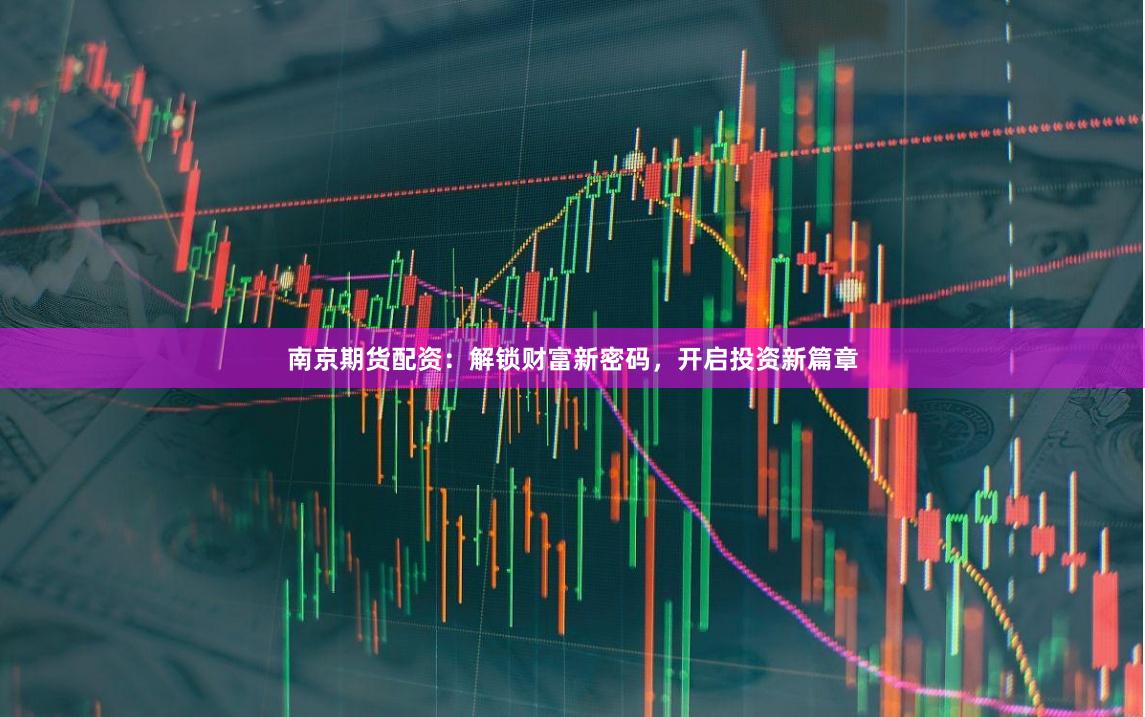 南京期货配资：解锁财富新密码，开启投资新篇章