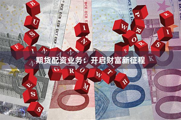 期货配资业务：开启财富新征程
