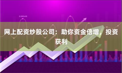网上配资炒股公司：助你资金倍增，投资获利