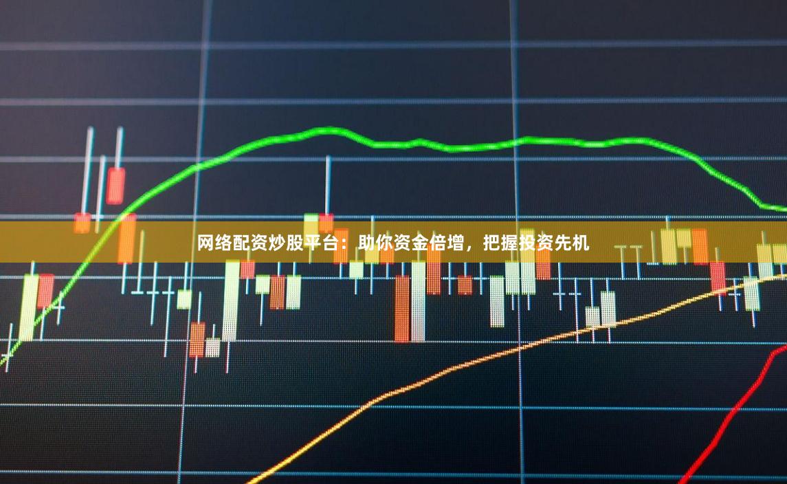 网络配资炒股平台：助你资金倍增，把握投资先机