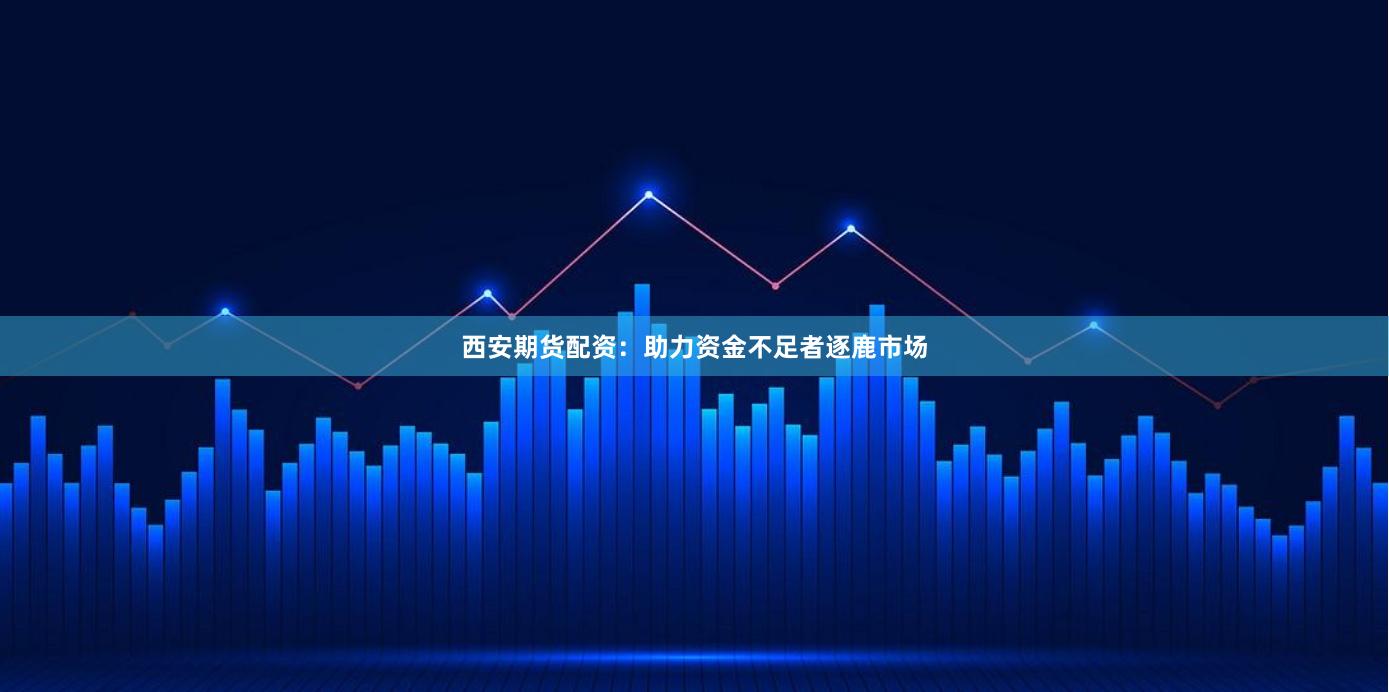 西安期货配资：助力资金不足者逐鹿市场