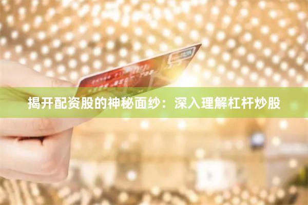 揭开配资股的神秘面纱：深入理解杠杆炒股